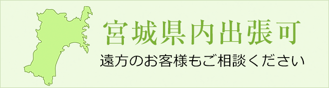 宮城県内出張可　遠方のお客様もご相談ください